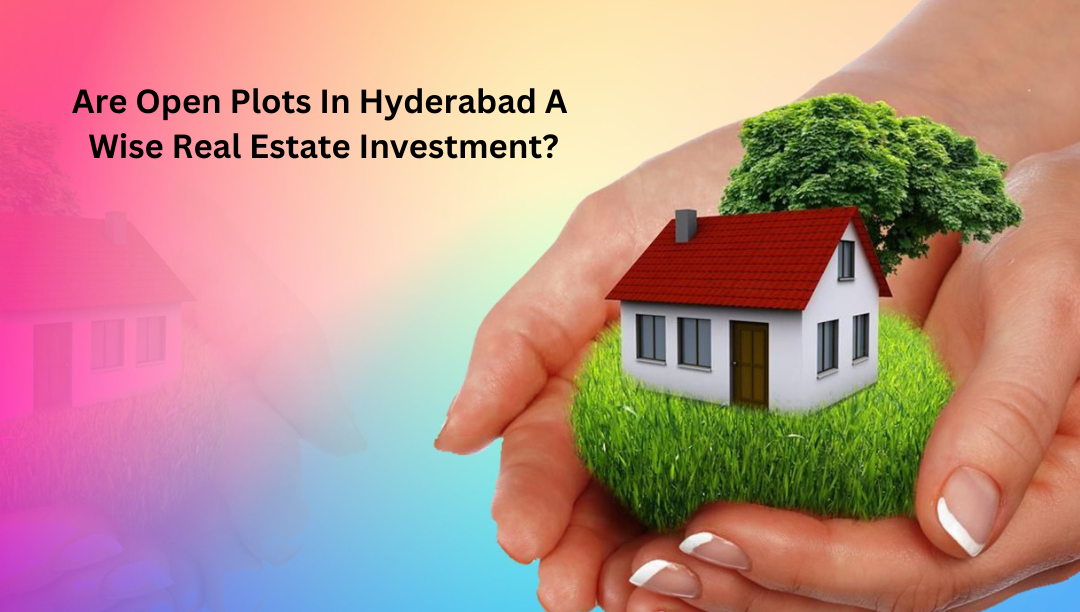 Are Open Plots In Hyderabad A Wise Real Estate Investment?