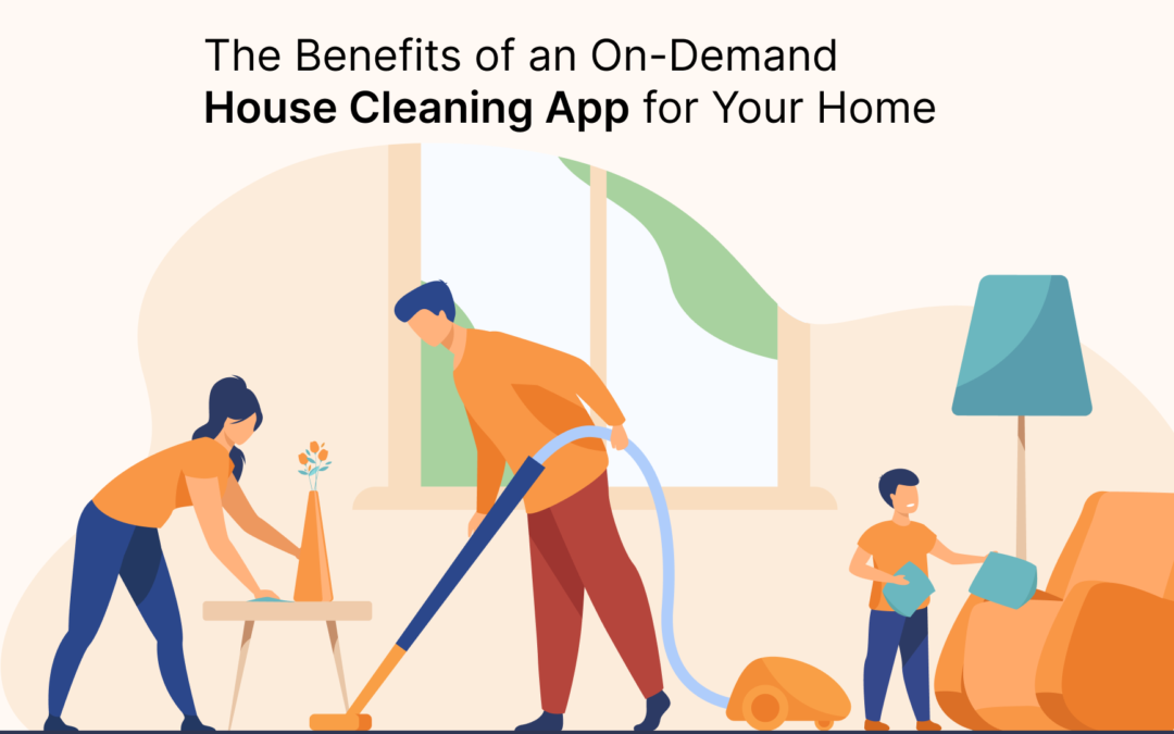 The Benefits of an On-Demand House Cleaning App for Your Home